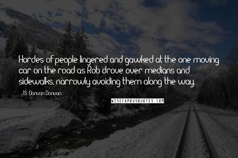 J.S. Donvan Donvan Quotes: Hordes of people lingered and gawked at the one moving car on the road as Rob drove over medians and sidewalks, narrowly avoiding them along the way.