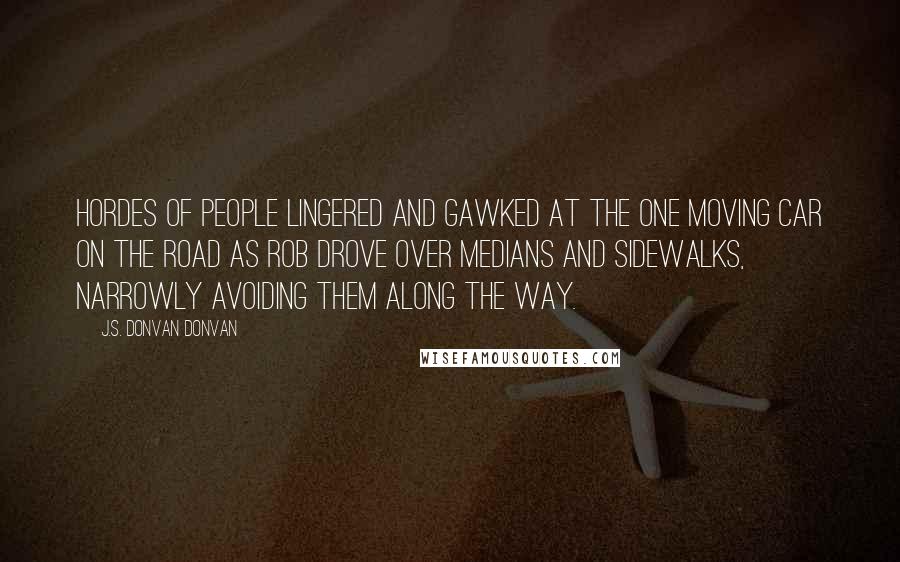 J.S. Donvan Donvan Quotes: Hordes of people lingered and gawked at the one moving car on the road as Rob drove over medians and sidewalks, narrowly avoiding them along the way.