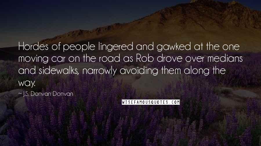 J.S. Donvan Donvan Quotes: Hordes of people lingered and gawked at the one moving car on the road as Rob drove over medians and sidewalks, narrowly avoiding them along the way.