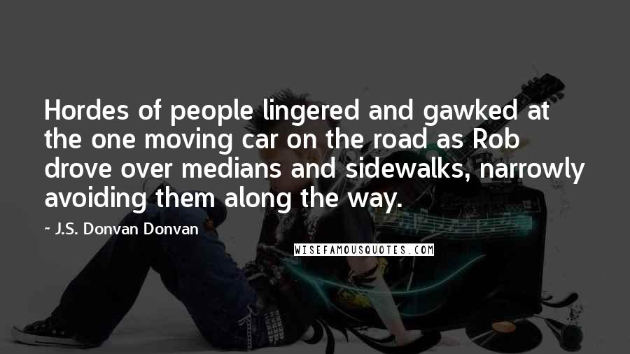 J.S. Donvan Donvan Quotes: Hordes of people lingered and gawked at the one moving car on the road as Rob drove over medians and sidewalks, narrowly avoiding them along the way.