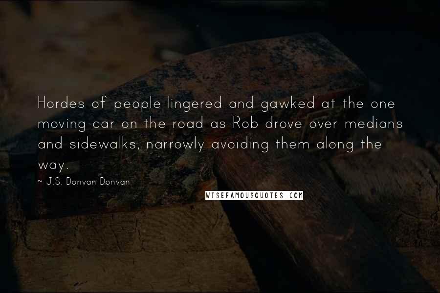 J.S. Donvan Donvan Quotes: Hordes of people lingered and gawked at the one moving car on the road as Rob drove over medians and sidewalks, narrowly avoiding them along the way.