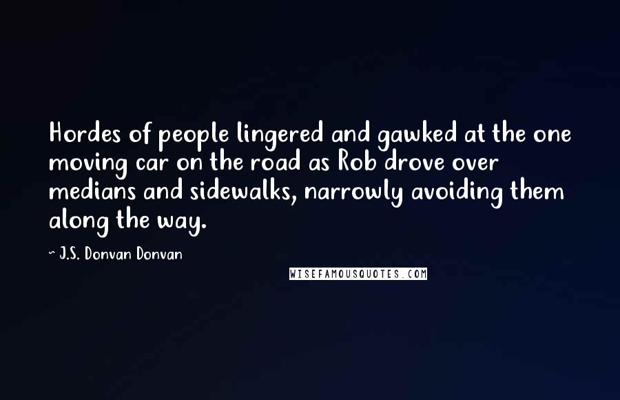 J.S. Donvan Donvan Quotes: Hordes of people lingered and gawked at the one moving car on the road as Rob drove over medians and sidewalks, narrowly avoiding them along the way.