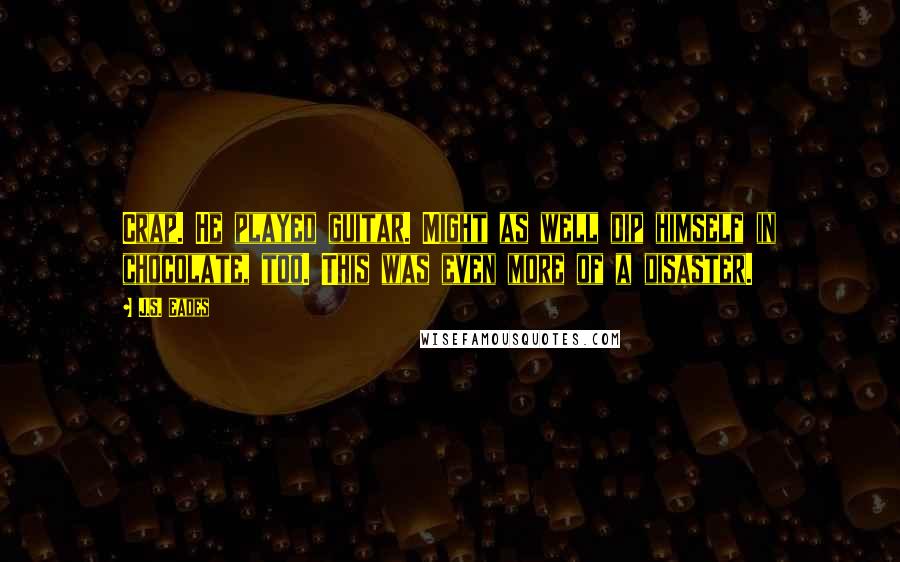 J.S. Eades Quotes: Crap. He played guitar. Might as well dip himself in chocolate, too. This was even more of a disaster.