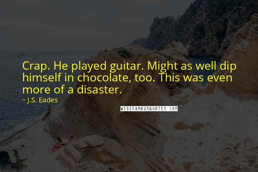 J.S. Eades Quotes: Crap. He played guitar. Might as well dip himself in chocolate, too. This was even more of a disaster.