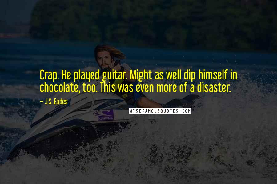 J.S. Eades Quotes: Crap. He played guitar. Might as well dip himself in chocolate, too. This was even more of a disaster.