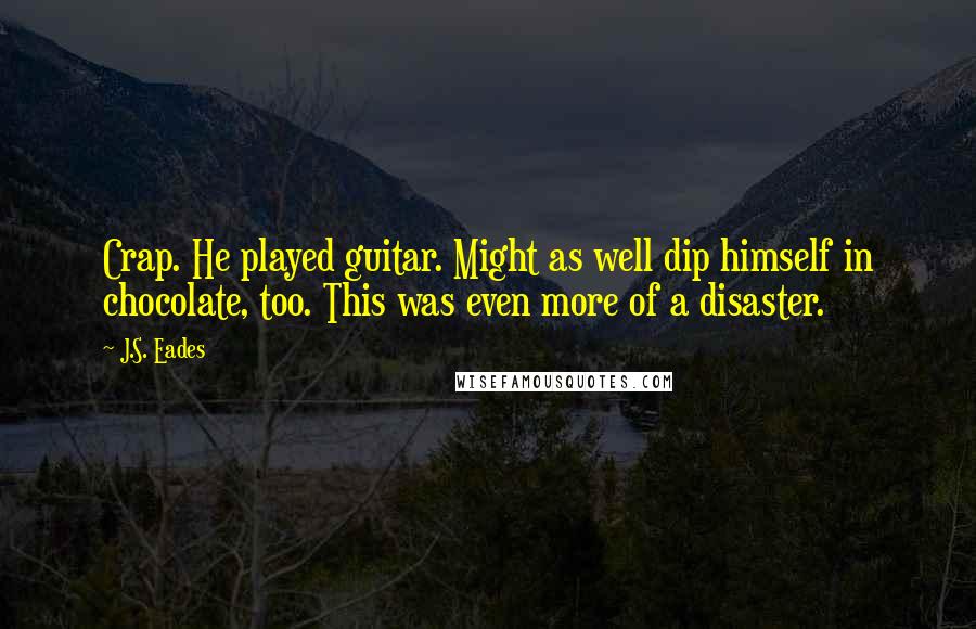 J.S. Eades Quotes: Crap. He played guitar. Might as well dip himself in chocolate, too. This was even more of a disaster.