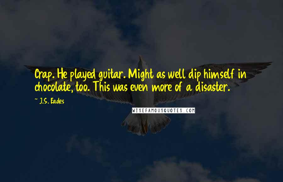 J.S. Eades Quotes: Crap. He played guitar. Might as well dip himself in chocolate, too. This was even more of a disaster.