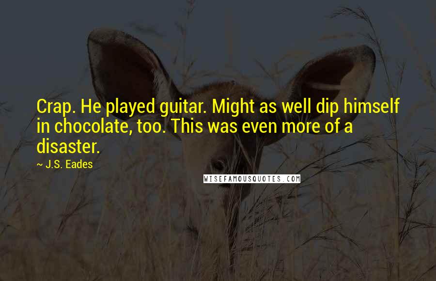 J.S. Eades Quotes: Crap. He played guitar. Might as well dip himself in chocolate, too. This was even more of a disaster.