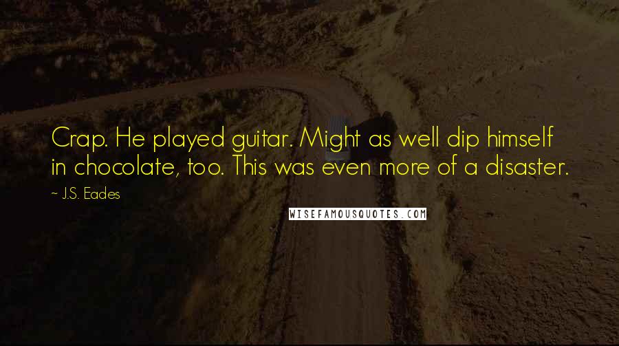 J.S. Eades Quotes: Crap. He played guitar. Might as well dip himself in chocolate, too. This was even more of a disaster.