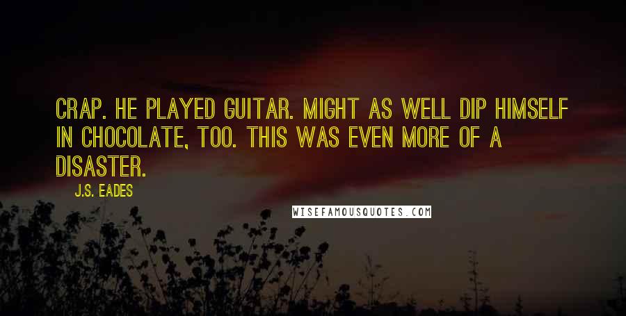 J.S. Eades Quotes: Crap. He played guitar. Might as well dip himself in chocolate, too. This was even more of a disaster.