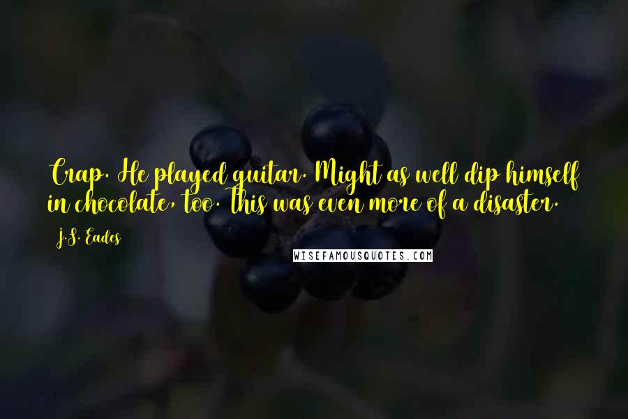 J.S. Eades Quotes: Crap. He played guitar. Might as well dip himself in chocolate, too. This was even more of a disaster.