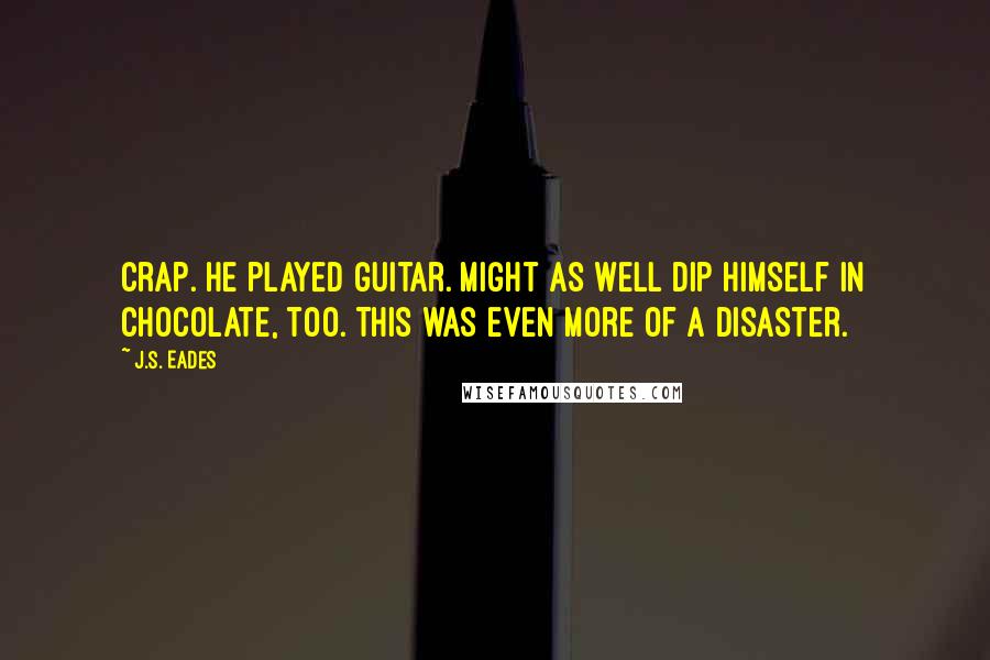 J.S. Eades Quotes: Crap. He played guitar. Might as well dip himself in chocolate, too. This was even more of a disaster.