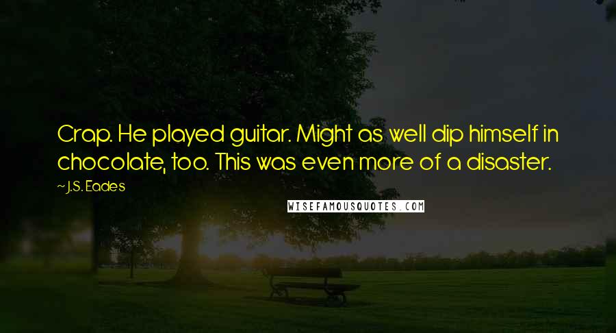 J.S. Eades Quotes: Crap. He played guitar. Might as well dip himself in chocolate, too. This was even more of a disaster.