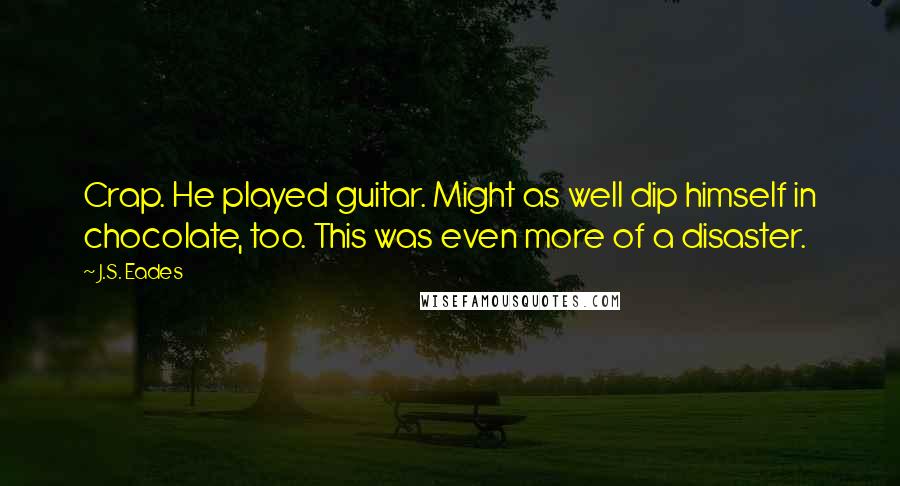 J.S. Eades Quotes: Crap. He played guitar. Might as well dip himself in chocolate, too. This was even more of a disaster.