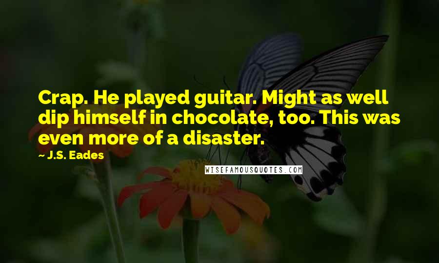 J.S. Eades Quotes: Crap. He played guitar. Might as well dip himself in chocolate, too. This was even more of a disaster.
