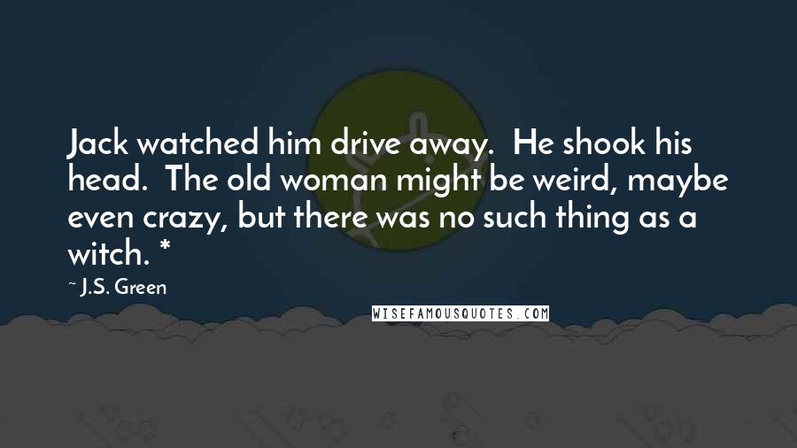 J.S. Green Quotes: Jack watched him drive away. He shook his head. The old woman might be weird, maybe even crazy, but there was no such thing as a witch. *