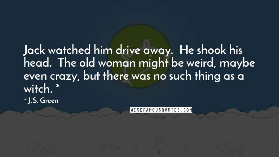 J.S. Green Quotes: Jack watched him drive away.  He shook his head.  The old woman might be weird, maybe even crazy, but there was no such thing as a witch. *