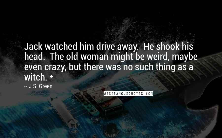 J.S. Green Quotes: Jack watched him drive away.  He shook his head.  The old woman might be weird, maybe even crazy, but there was no such thing as a witch. *