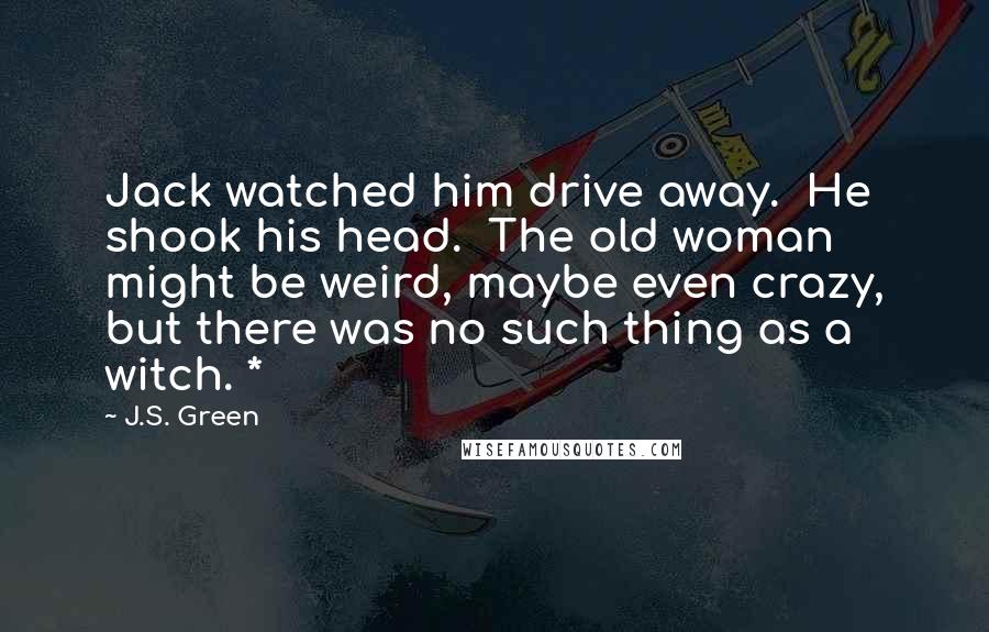 J.S. Green Quotes: Jack watched him drive away.  He shook his head.  The old woman might be weird, maybe even crazy, but there was no such thing as a witch. *