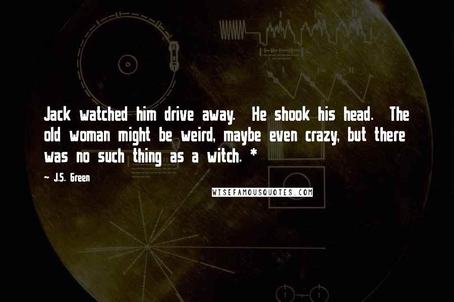 J.S. Green Quotes: Jack watched him drive away.  He shook his head.  The old woman might be weird, maybe even crazy, but there was no such thing as a witch. *