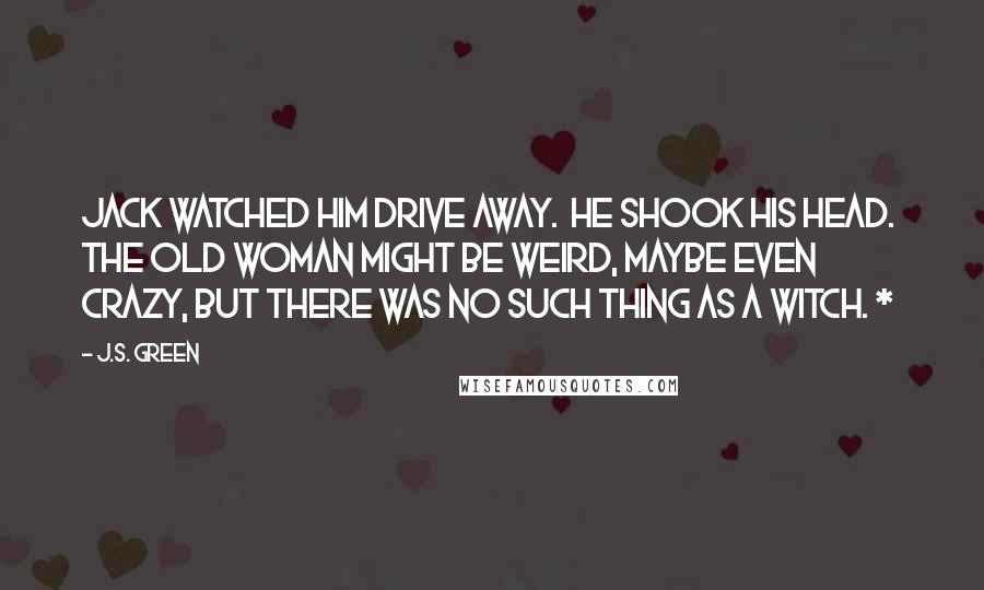 J.S. Green Quotes: Jack watched him drive away.  He shook his head.  The old woman might be weird, maybe even crazy, but there was no such thing as a witch. *