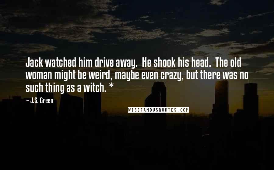 J.S. Green Quotes: Jack watched him drive away.  He shook his head.  The old woman might be weird, maybe even crazy, but there was no such thing as a witch. *