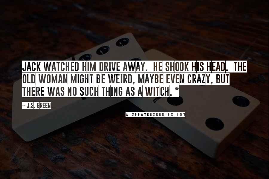 J.S. Green Quotes: Jack watched him drive away.  He shook his head.  The old woman might be weird, maybe even crazy, but there was no such thing as a witch. *