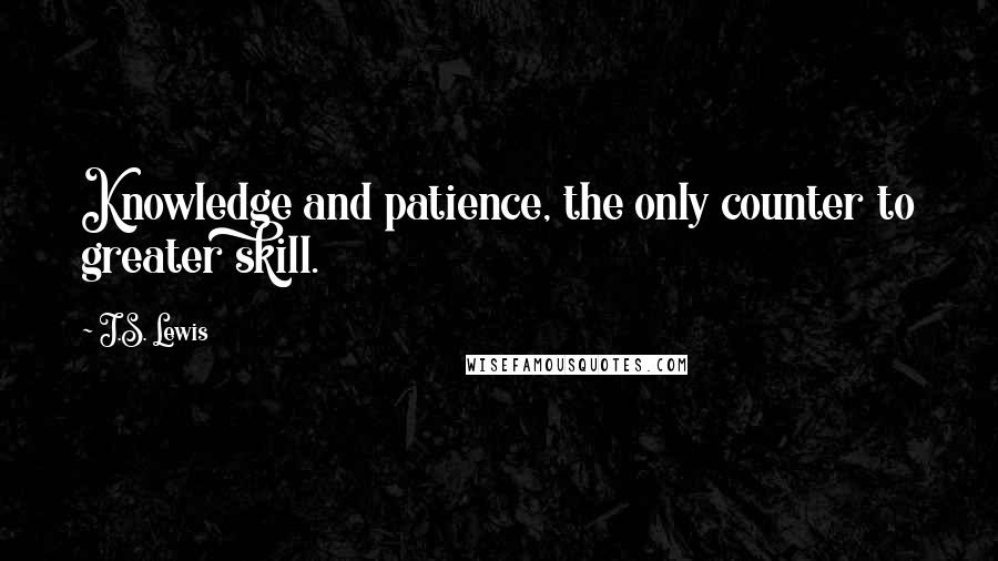 J.S. Lewis Quotes: Knowledge and patience, the only counter to greater skill.