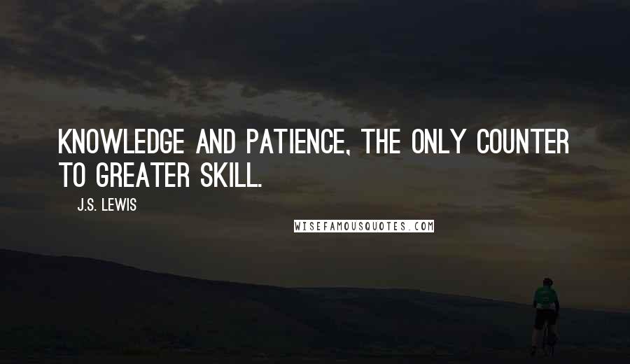 J.S. Lewis Quotes: Knowledge and patience, the only counter to greater skill.