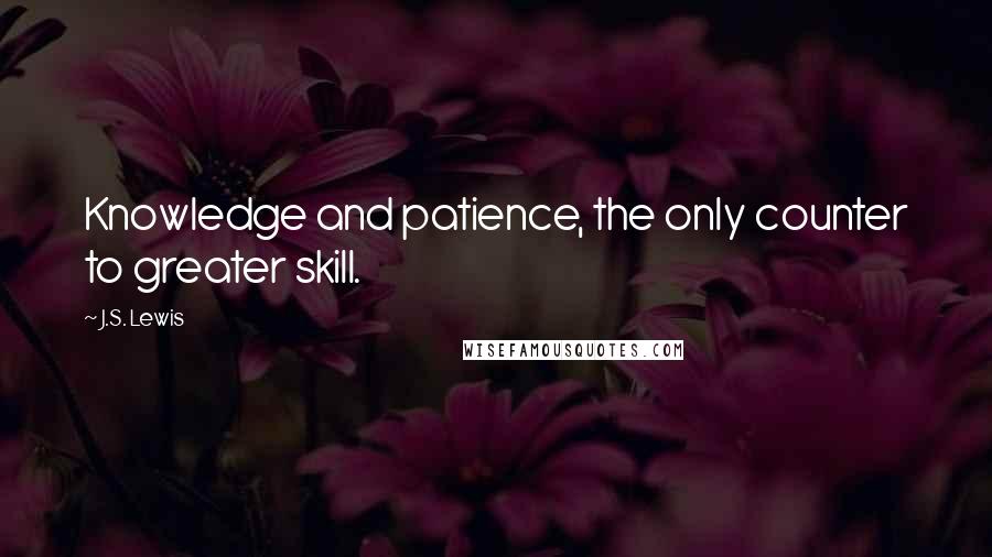 J.S. Lewis Quotes: Knowledge and patience, the only counter to greater skill.