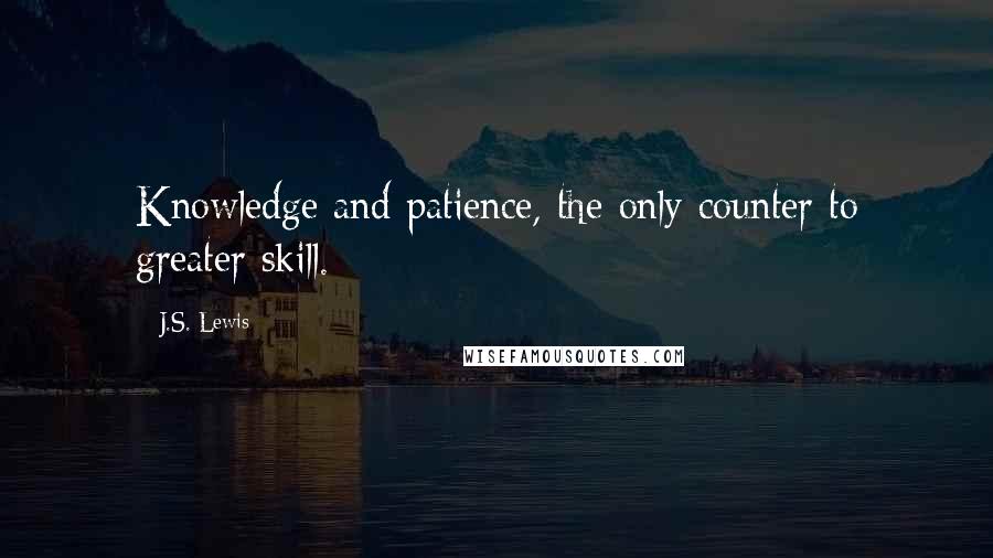 J.S. Lewis Quotes: Knowledge and patience, the only counter to greater skill.
