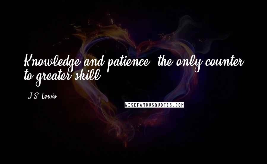 J.S. Lewis Quotes: Knowledge and patience, the only counter to greater skill.