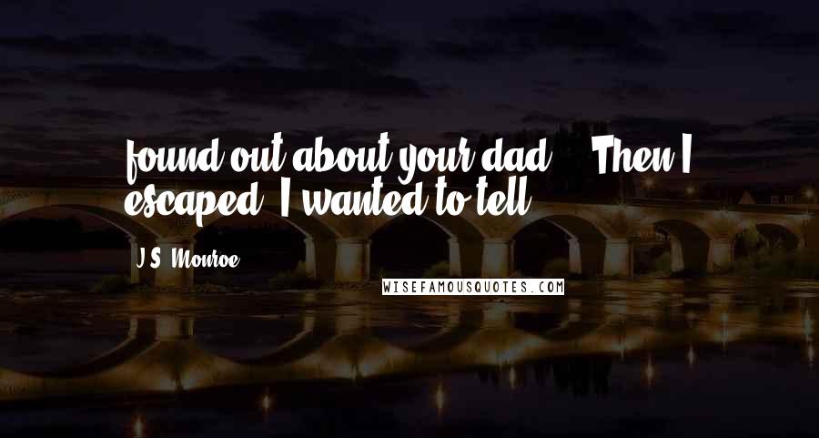 J.S. Monroe Quotes: found out about your dad?' 'Then I escaped. I wanted to tell