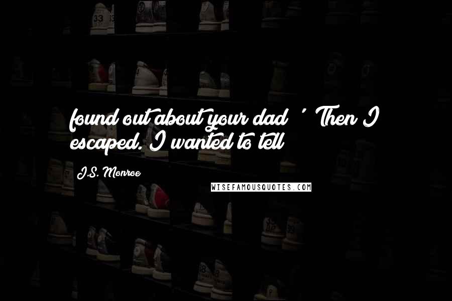J.S. Monroe Quotes: found out about your dad?' 'Then I escaped. I wanted to tell