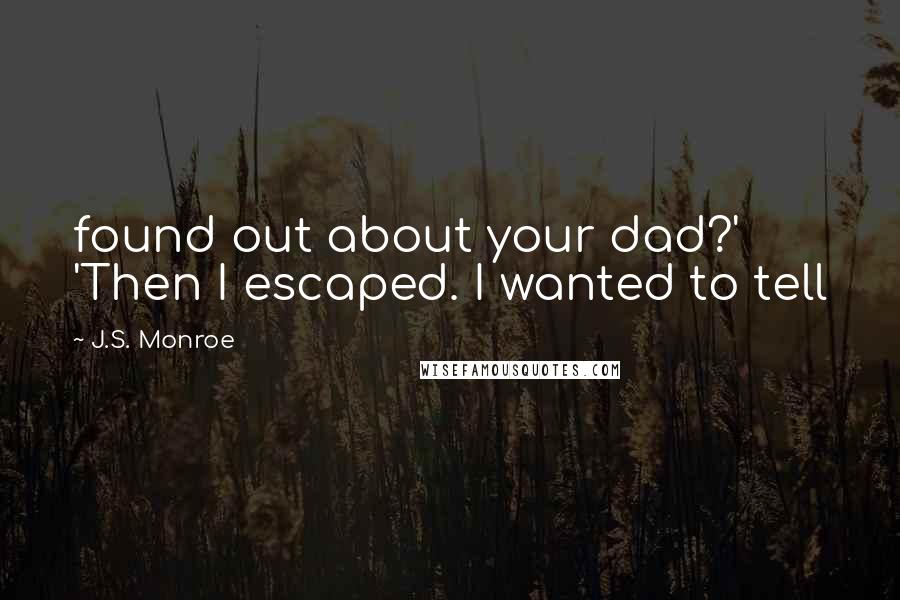 J.S. Monroe Quotes: found out about your dad?' 'Then I escaped. I wanted to tell