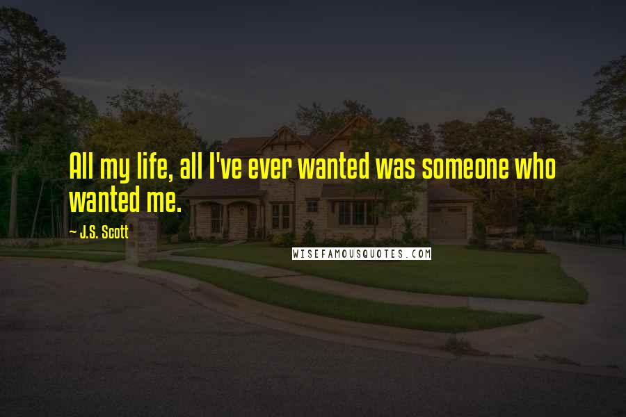 J.S. Scott Quotes: All my life, all I've ever wanted was someone who wanted me.