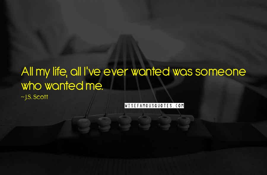 J.S. Scott Quotes: All my life, all I've ever wanted was someone who wanted me.