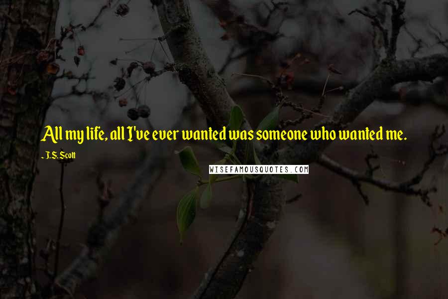 J.S. Scott Quotes: All my life, all I've ever wanted was someone who wanted me.