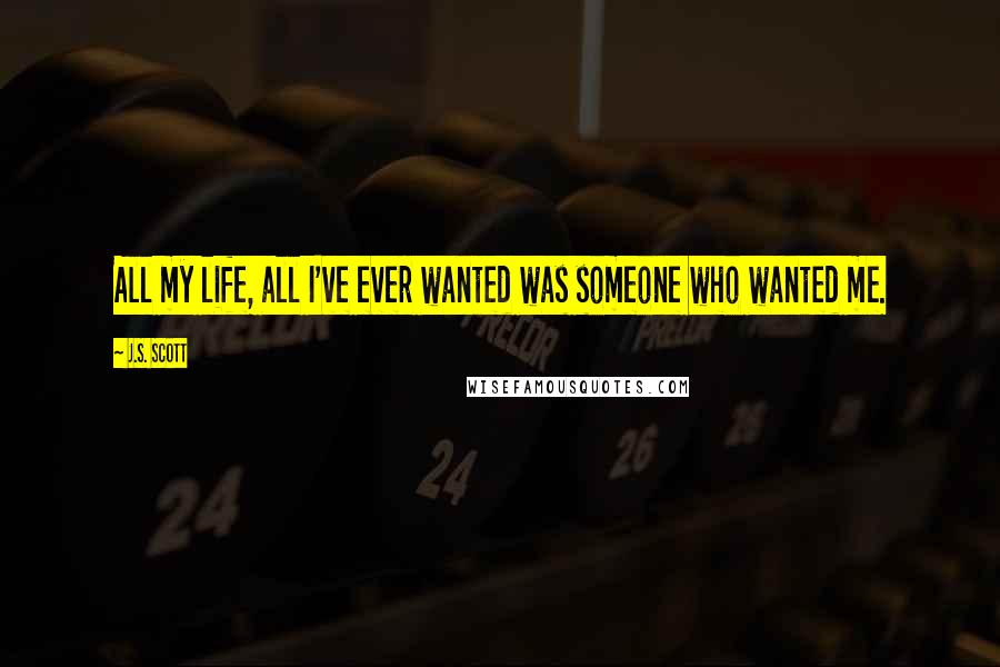 J.S. Scott Quotes: All my life, all I've ever wanted was someone who wanted me.