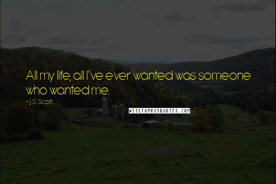 J.S. Scott Quotes: All my life, all I've ever wanted was someone who wanted me.