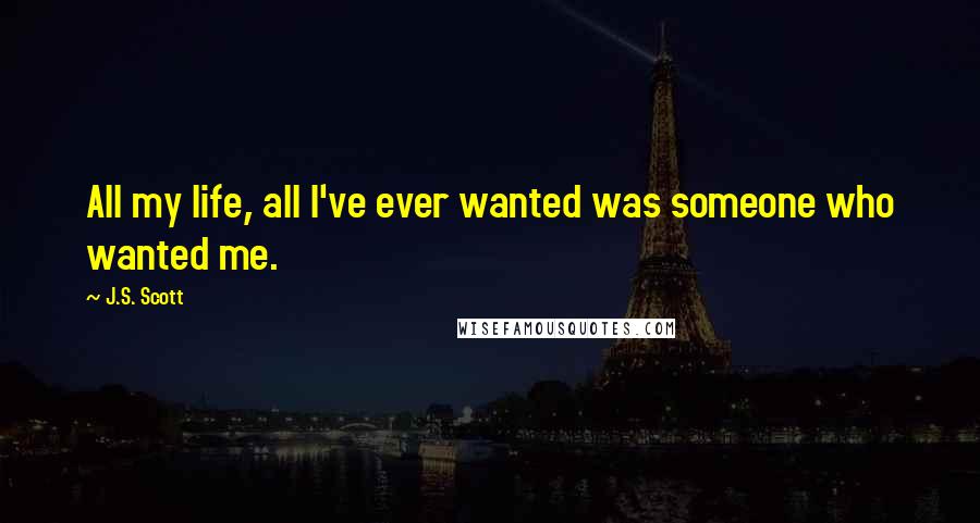 J.S. Scott Quotes: All my life, all I've ever wanted was someone who wanted me.