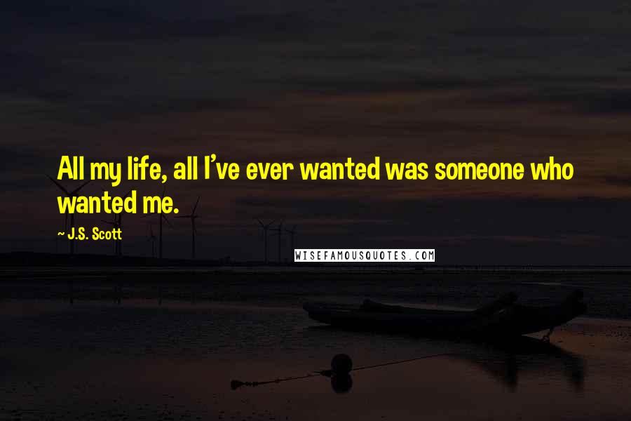 J.S. Scott Quotes: All my life, all I've ever wanted was someone who wanted me.