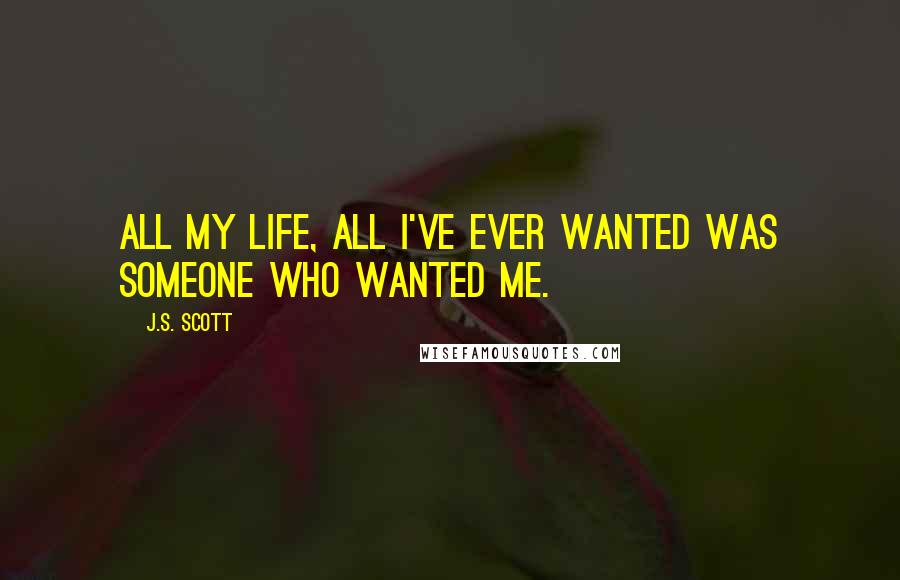 J.S. Scott Quotes: All my life, all I've ever wanted was someone who wanted me.