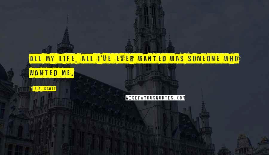 J.S. Scott Quotes: All my life, all I've ever wanted was someone who wanted me.