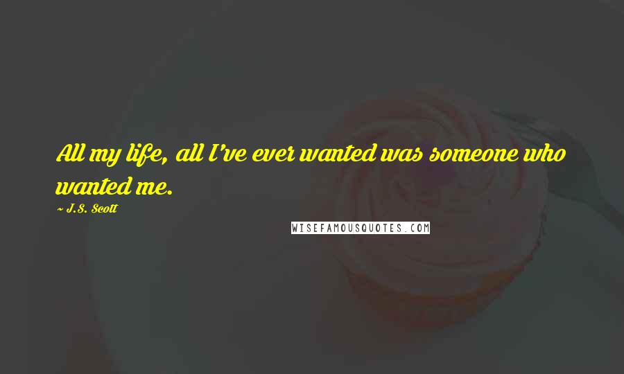 J.S. Scott Quotes: All my life, all I've ever wanted was someone who wanted me.