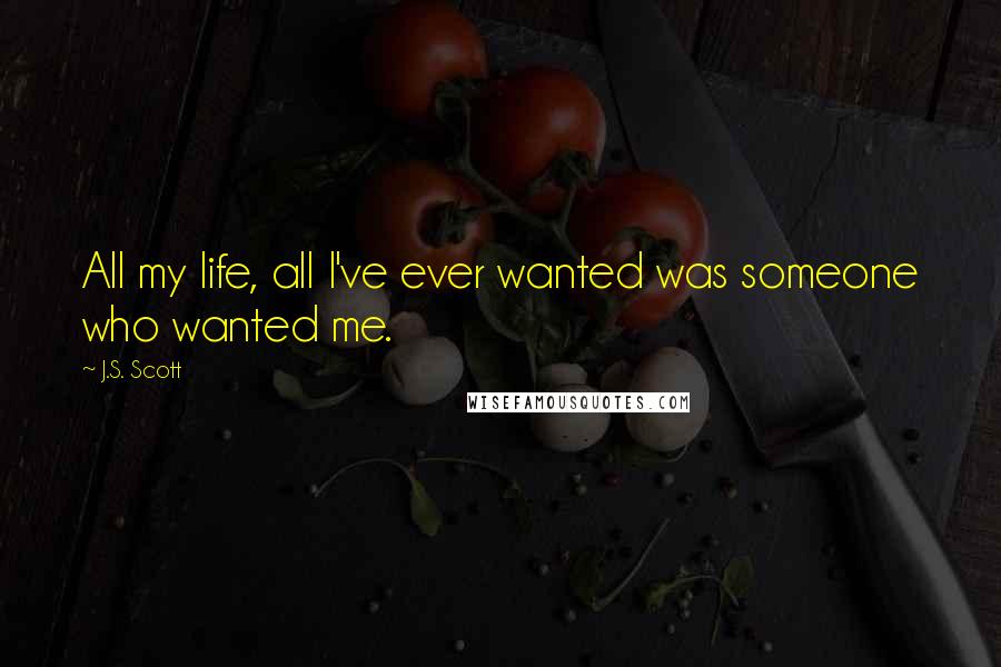 J.S. Scott Quotes: All my life, all I've ever wanted was someone who wanted me.