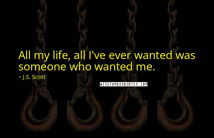 J.S. Scott Quotes: All my life, all I've ever wanted was someone who wanted me.