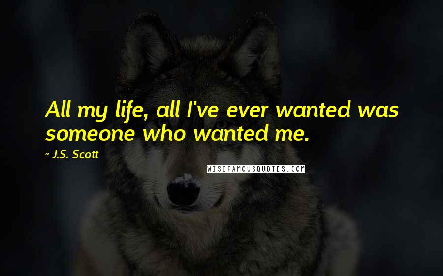 J.S. Scott Quotes: All my life, all I've ever wanted was someone who wanted me.