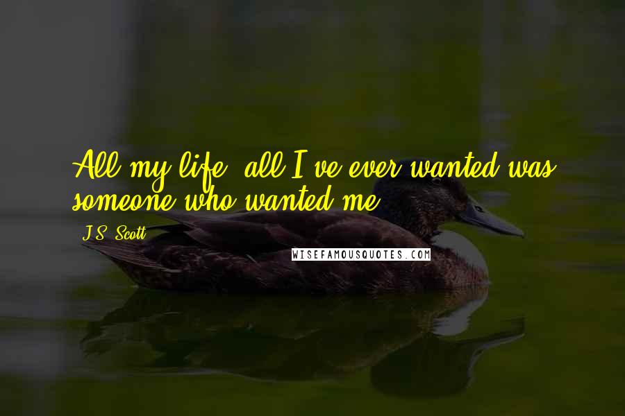 J.S. Scott Quotes: All my life, all I've ever wanted was someone who wanted me.