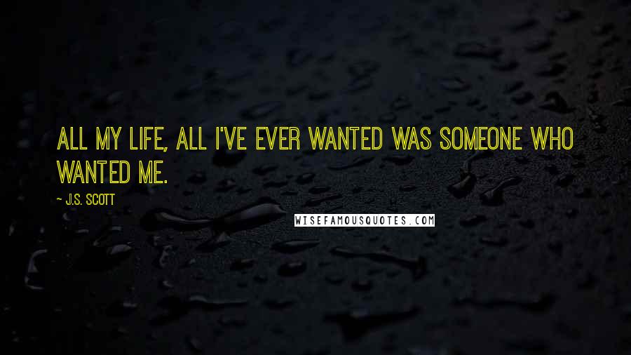 J.S. Scott Quotes: All my life, all I've ever wanted was someone who wanted me.